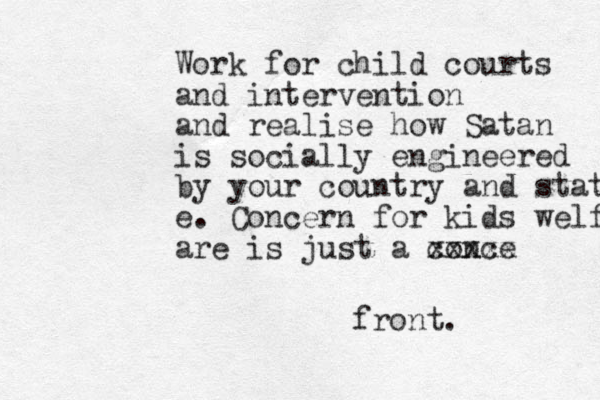 Work for child courts and intervention and realise how Satan is socially engineered by your country and state. e. Concern for kids welfare are is just a conce xxxxx front.