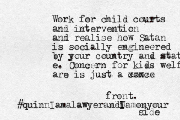 Work for child courts and intervention and realise how Satan is socially engineered by your country and state. e. Concern for kids welfare are is just a conce xxxxx front. #quinnI amalawyerandU i I Iamonyour side 