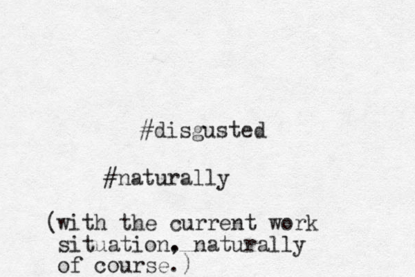 #disgusted #naturally with the current work situation. , naturally of course.) ( 