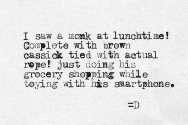 I saw a monk at lunchtime! Complete with brown cassick tied with actual rope! just doing his grocery shopping while toying with hus smart i i phone. =D 