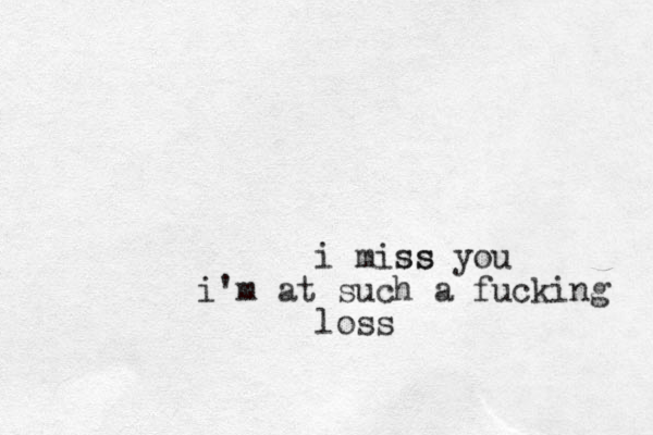 i miss ss you i'm at such a fucking loss 