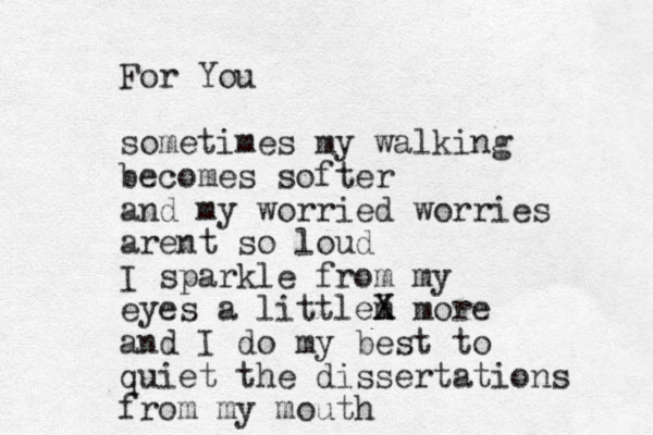 For You sometimes my walking becomes softer and my worried worries arent so loud I sparkle from my eyes a littlem X X more and I do my best to quiet the dissertations from my mouth