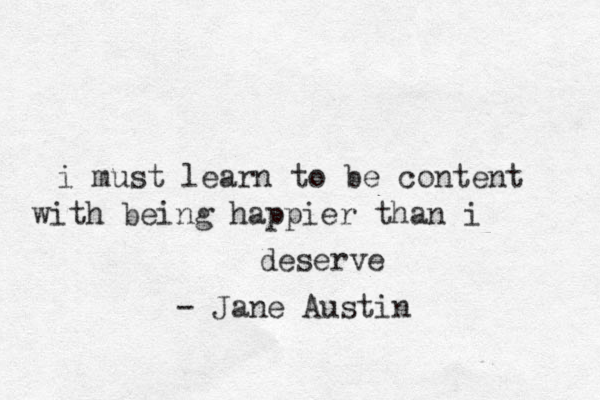 i must learn to be content with being happier than i deserve - Jane Austin