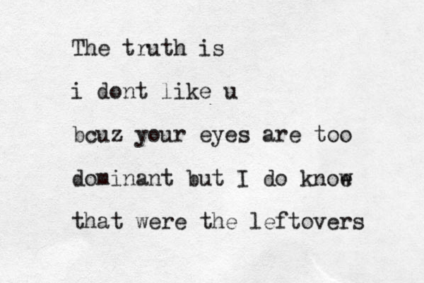 The truth is i dont like u bcuz your eyes are too dominant but I do knoe w that were the leftovers 