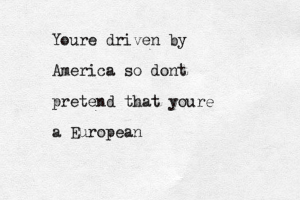 Youre driven by America so dont pretend that youre a European