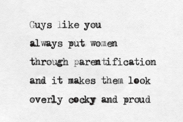 Guys like you always put women through parentification and it makes them look overly cocky and proud 
