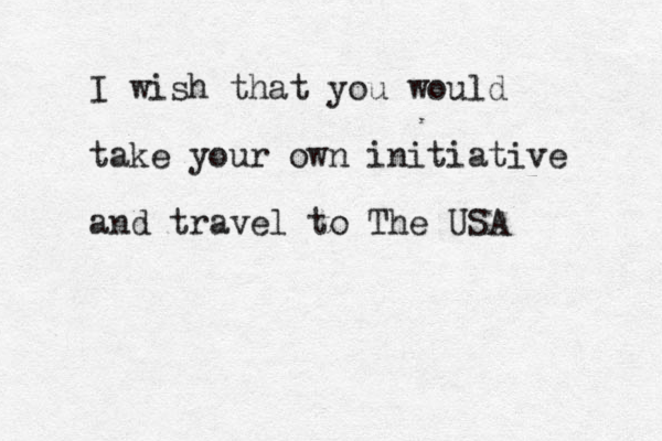 I wish that you would take your own initiative and travel to The USA