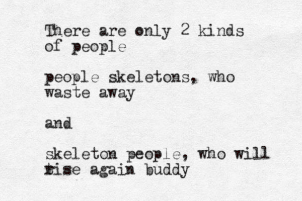 There are only 2 kinds of people people skeletons, who waste away and skeleton people, who will t rise again buddy