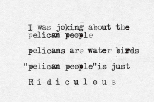 I was joking about the pelican people pelicans are water birds pelican people is just " " R i d i c u l o u s 