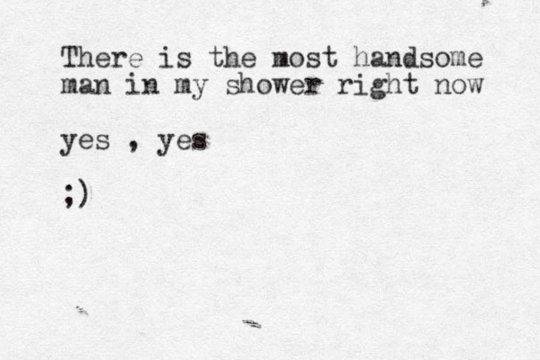 There is the most handsome man in my shower right now yes , yes ;)
