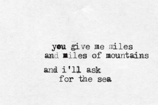you give me miles and miles of mountains and i'll ask for the sea 