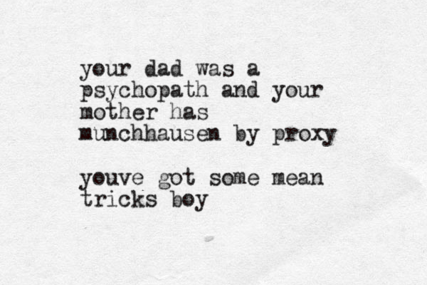 your dad was a psychopath and your mother has munchhausen by proxy youve got some mean tricks boy