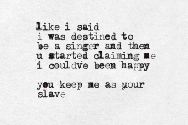 like i said i was destined to be a singer and then u started claiming me i couldve been happy you keep me as u your slave