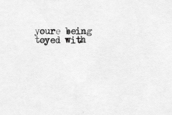 youre being toyed with