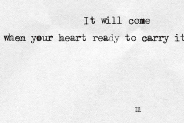 It will come when your heart ready to carry it m 