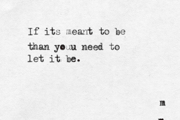 If its meant to be than you u need to let it be. m m 