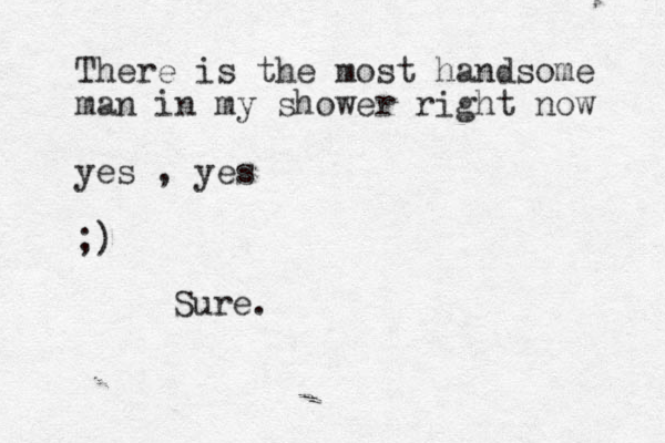 There is the most handsome man in my shower right now yes , yes ;) Sure. 