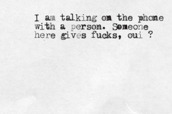 I am talking on the phone with a person. Someone here gives fucks, oui ? 