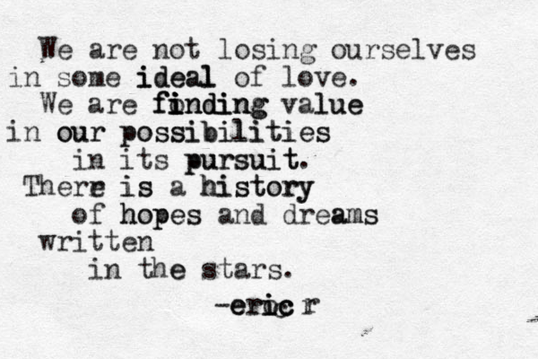 We are not losing ourselves in some ideal i ideal l of love. We are fo i fi i in nding ding finding value lue in our our possibilities possibilities in its purz suit pursuit. Therr e is is a history history of hopes hopes and dreams ams written in the e stars. -ero i ri e e ic c c c r r 