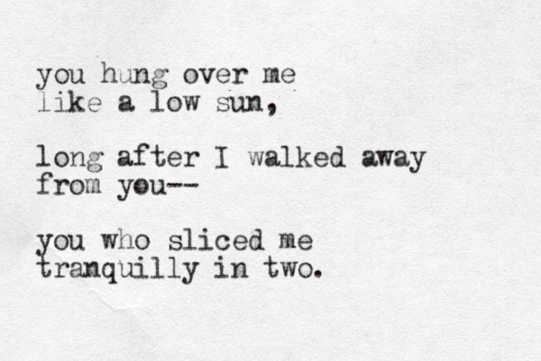 you hung over me like a low sun, long after I walked away from you-- you who sliced me tranquilly in two. 