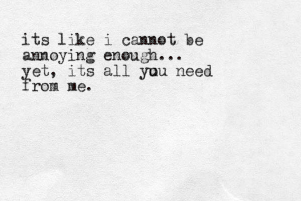 its like i cannot be annoying enough... yet, its all yu ou need from me.