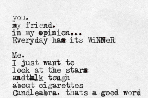 you. my friend. in my opinion... Everyday has its WiNNeR Me. I just want to look at the stars andta k alk tough about cigarettes Candleabra. thats a good word 