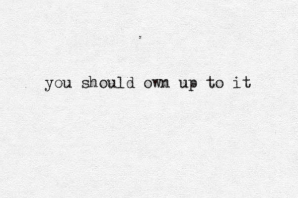you should own up to it