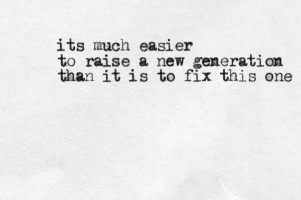 its much easier to raise a new generation than it is to fix this one 