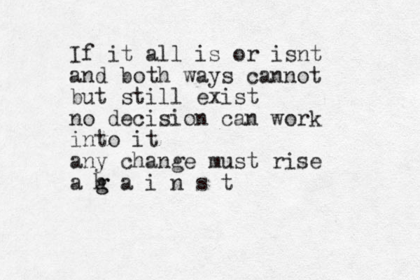 If it all is or isnt and both ways cannot but still exist no decision can work into it any change must rise a h g g a i n s t