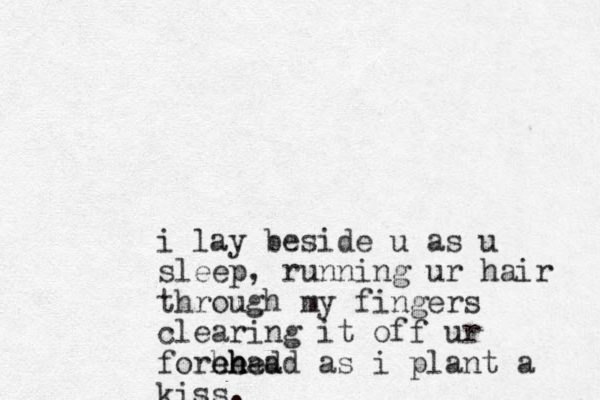 i lay beside u as u sleep, running ur hair through my fingers clearing it off ur forhead e eh h head as i plant a kiss.