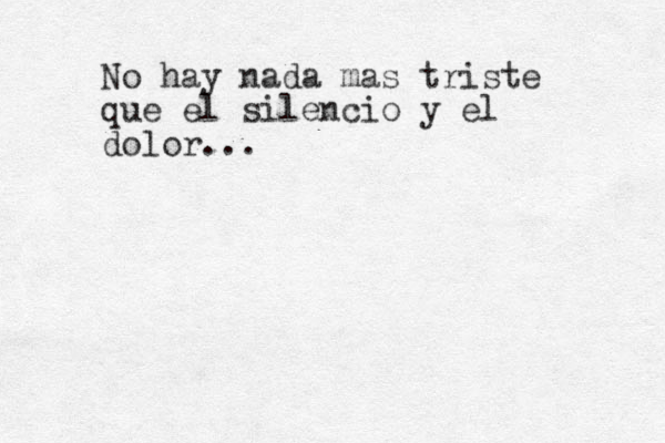 No hay nada mas triste que el silencio y el dolor...