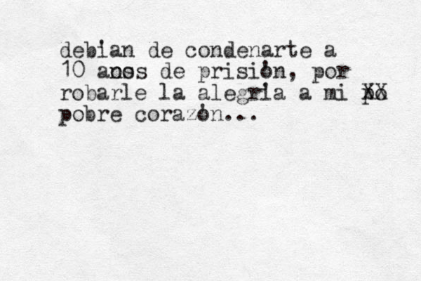 debi 'an de condenarte a 10 a os nos de prisio 'n, por robarle la alegri 'a a mi po XX pobre corazo 'n...