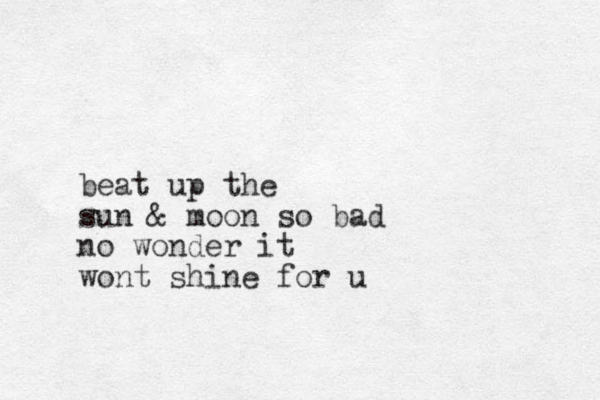 beat up the sun & moon so bad no wonder it wont shine for u