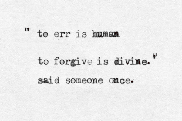 to err is human to forgive is divine. said someone once. ' " " 