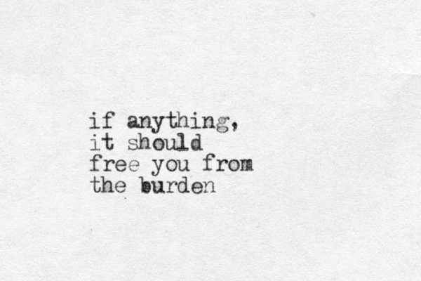 if anything, it should free you from the urden b