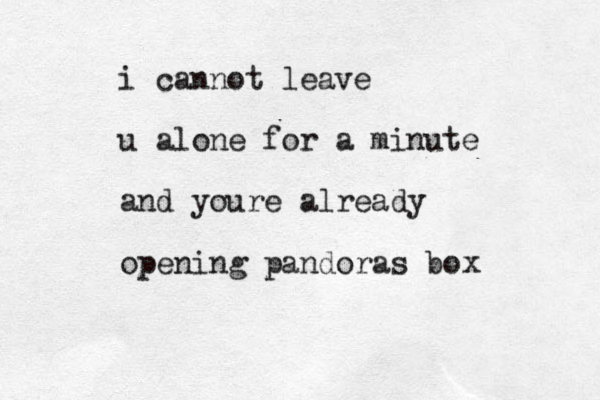 i cannot leave u alone for a minute and youre already opening pandoras box