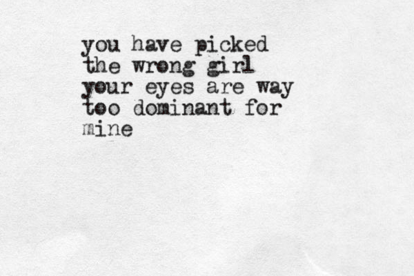 you have picked the wrong girl your eyes are way too dominant for mine