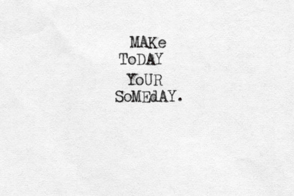 MAKe ToDAY YoUR SoMEdAY.