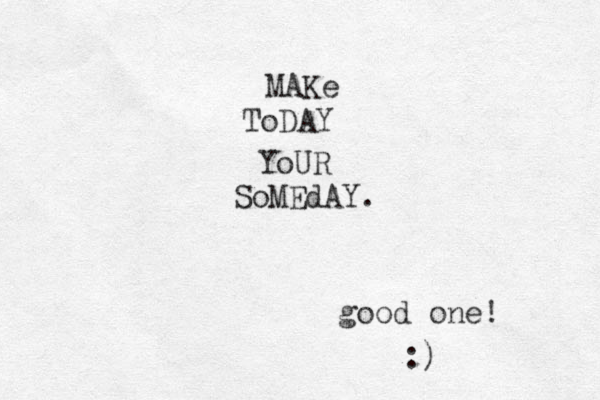 MAKe ToDAY YoUR SoMEdAY. good one! :)