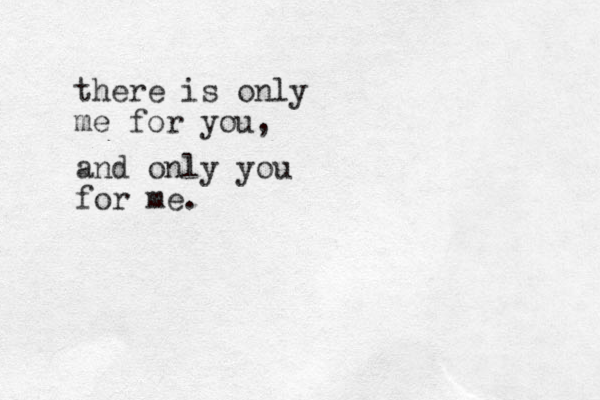 there is only me for you, and only you for me.