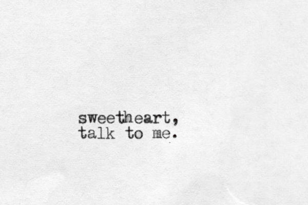 sweetheart, talk to me.