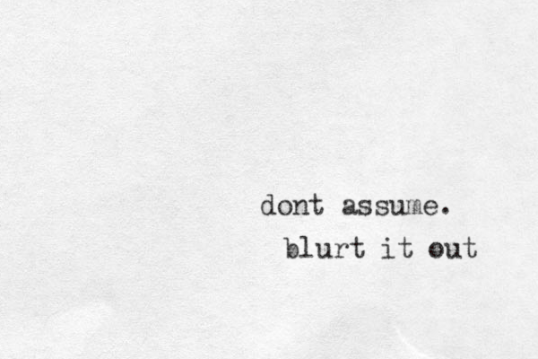 dont assume. blurt it out 