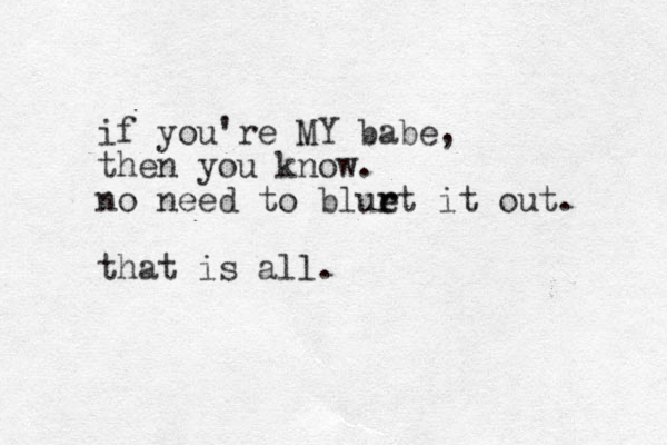 if you're MY babe, then you know. no need to bluet it out. that is all. r r 