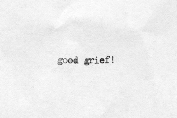 good grief!