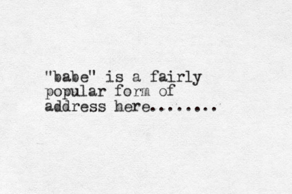 "babe" is a fairly popular form of address here........ 