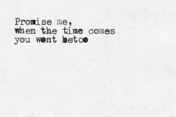 Promise me, when the time comes you wont m betoo