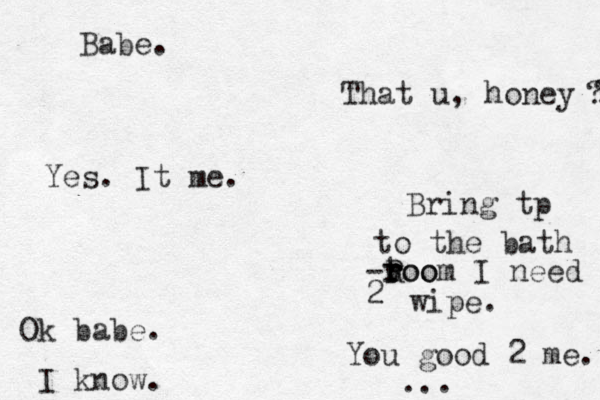 Babe. That u , honey ? ? Yes. It me. Bring tp to the bath -t roo r R room I need 2 wipe. Ok babe. You good 2 me. I know. ... 