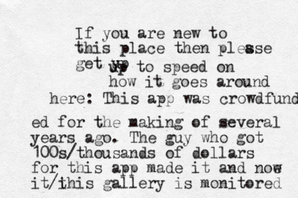 If you are new to this place then ples ase get y u up up to speed on how it goes around here: This app was crowdfunded ed for the making of several years ago. The guy who got 100s/thousands of dollars for this app made it and noe w it i / this gallery is monitored 