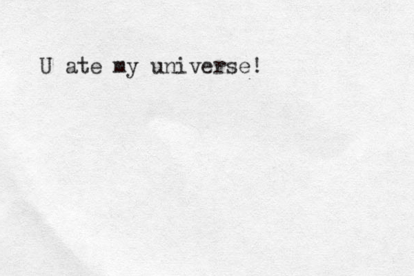 U ate my universe! 