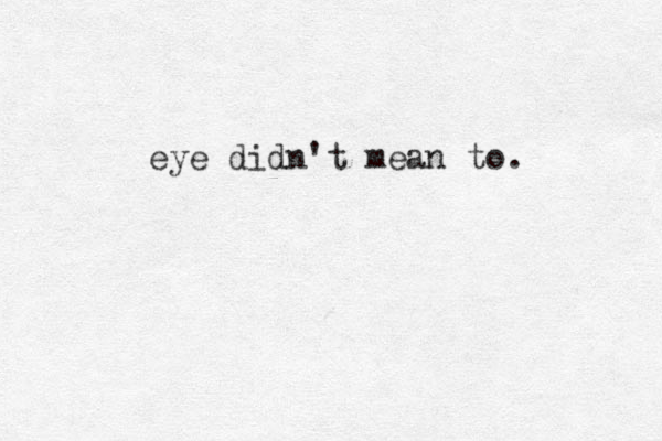 eye didn't mean to. 